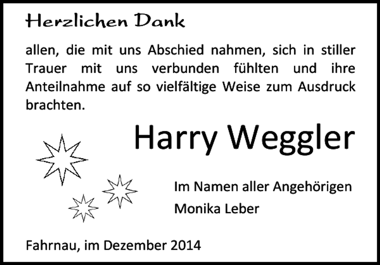 <p>Herzlichen Dank<br />allen, die mit uns Abschied nahmen, sich in stiller<br />Trauer mit uns verbunden fühlten und ihre<br />Anteilnahme auf so vielfältige Weise zum Ausdruck<br />brachten.</p><p>Harry Weggler<br />Im Namen aller Angehörigen<br />Monika Leber</p><p>Fahrnau, im Dezember 2014</p>