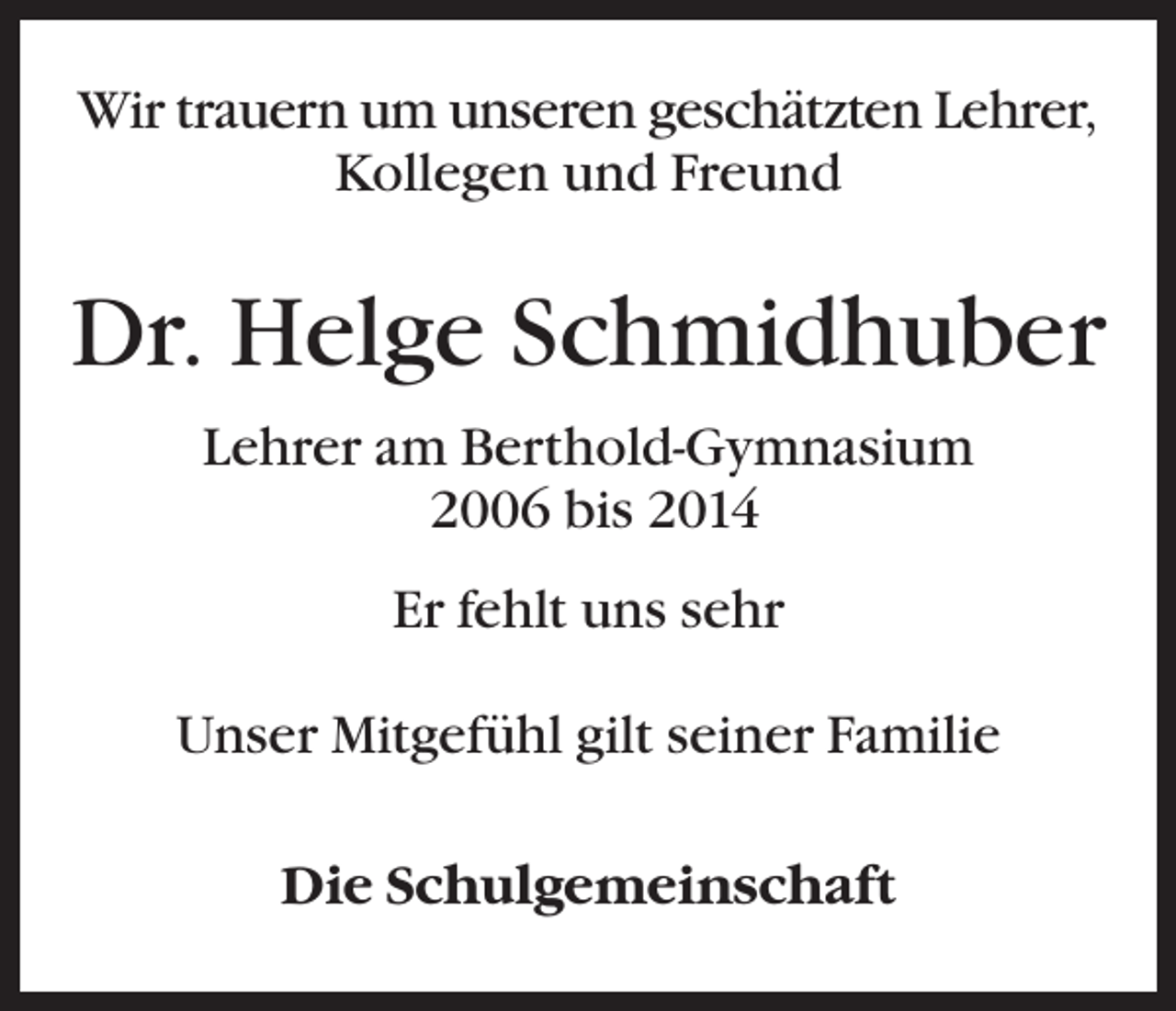 <p>Wir trauern um unseren geschätzten Lehrer,<br />Kollegen und Freund</p><p>Dr. Helge Schmidhuber<br />Lehrer am Berthold-Gymnasium<br />2006 bis 2014<br />Er fehlt uns sehr<br />Unser Mitgefühl gilt seiner Familie<br />Die Schulgemeinschaft</p>