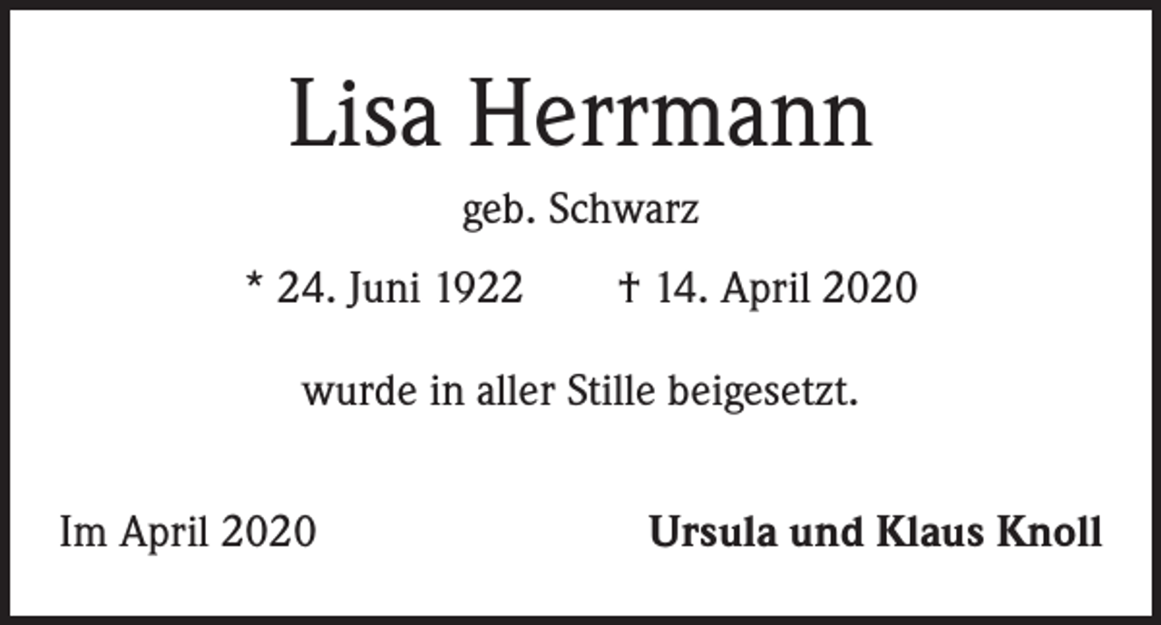 <p>Lisa Herrmann<br />geb. Schwarz<br />* 24. Juni 1922 † 14. April 2020<br />wurde in aller Stille beigesetzt.<br />Im April 2020</p><p>Ursula und Klaus Knoll</p>