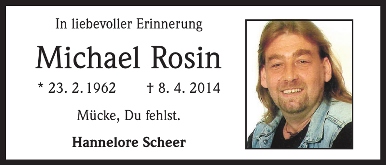 <p>In liebevoller Erinnerung</p><p>Michael Rosin<br />* 23. 2. 1962 † 8. 4. 2014<br />Mücke, Du fehlst.<br />Hannelore Scheer</p>