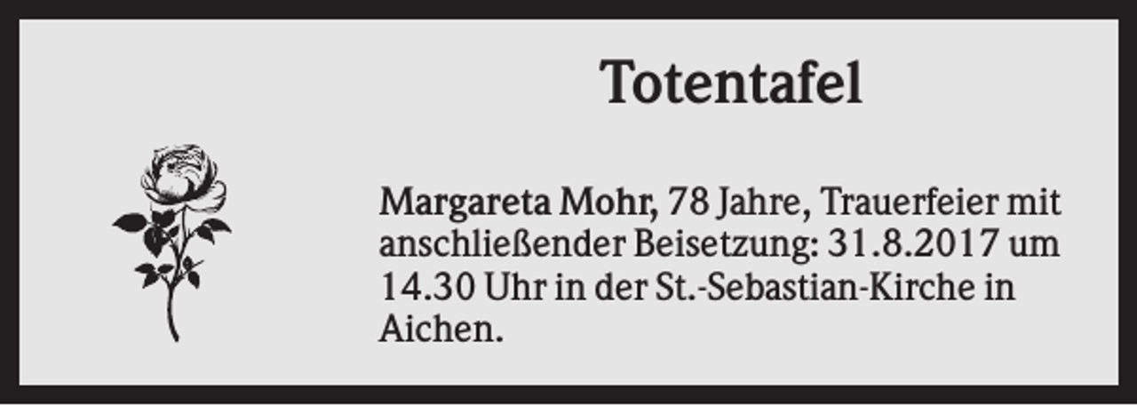 <p>Totentafel<br />Margareta Mohr, 78 Jahre, Trauerfeier mit<br />anschließender Beisetzung: 31.8.2017 um<br />14.30 Uhr in der St.-Sebastian-Kirche in<br />Aichen.</p>