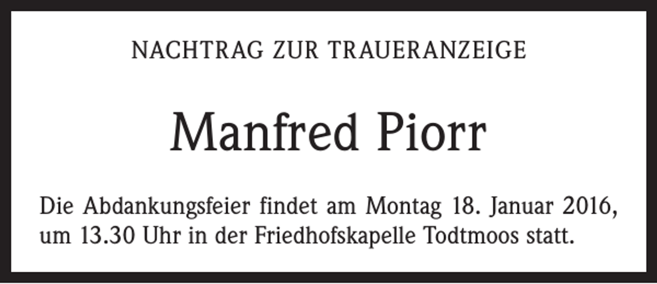 <p>NACHTRAG ZUR TRAUERANZEIGE</p><p>Manfred Piorr<br />Die Abdankungsfeier findet am Montag 18. Januar 2016,<br />um 13.30 Uhr in der Friedhofskapelle Todtmoos statt.</p>