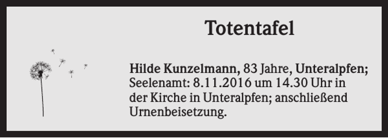 <p>Totentafel<br />Hilde Kunzelmann, 83 Jahre, Unteralpfen;<br />Seelenamt: 8.11.2016 um 14.30 Uhr in<br />der Kirche in Unteralpfen; anschließend<br />Urnenbeisetzung.</p>