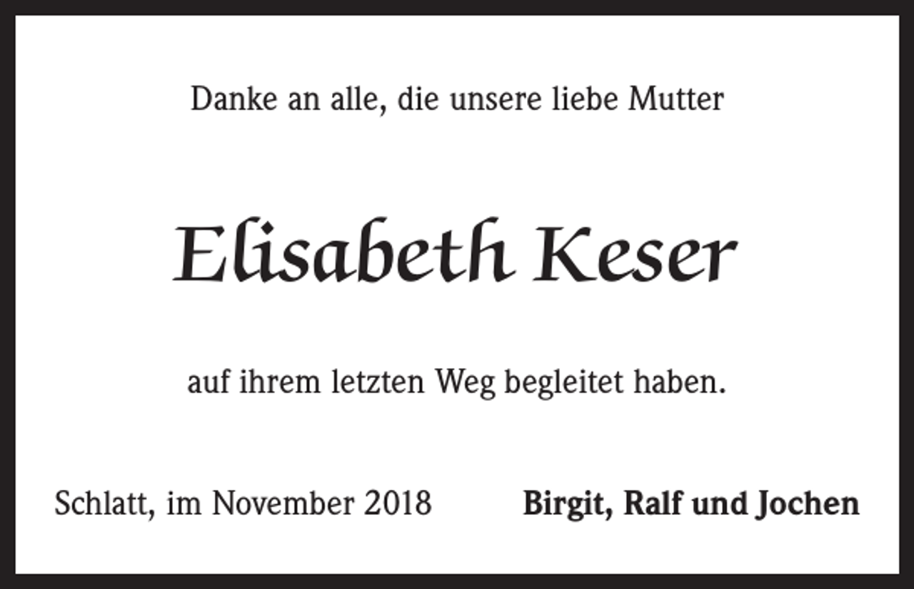 <p>Danke an alle, die unsere liebe Mutter</p><p>Elisabeth Keser<br />auf ihrem letzten Weg begleitet haben.<br />Schlatt, im November 2018</p><p>Birgit, Ralf und Jochen</p>