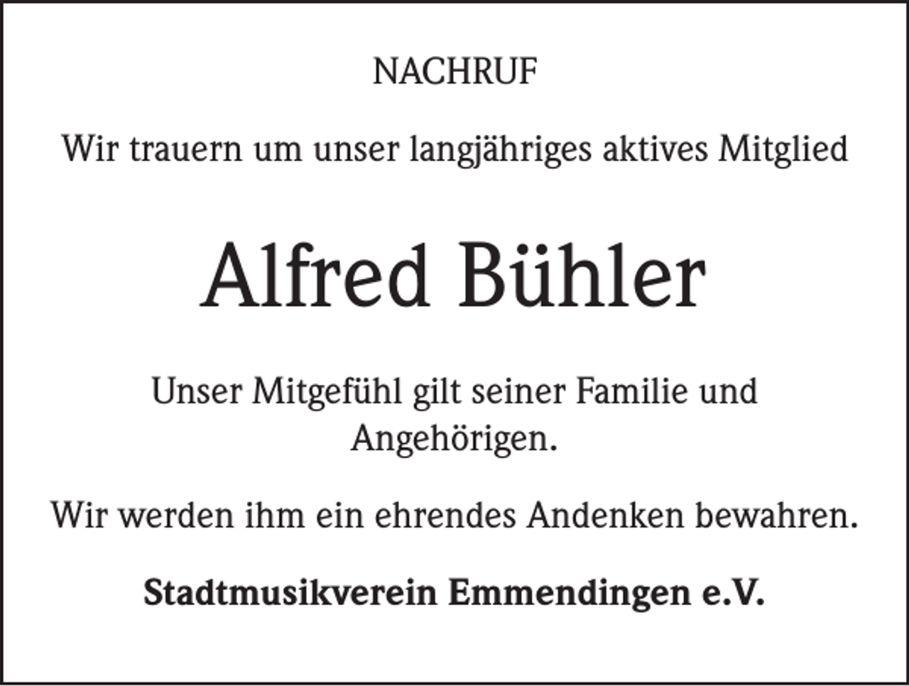 <p>NACHRUF<br />Wir trauern um unser langjähriges aktives Mitglied</p><p>Alfred Bühler<br />Unser Mitgefühl gilt seiner Familie und<br />Angehörigen.<br />Wir werden ihm ein ehrendes Andenken bewahren.<br />Stadtmusikverein Emmendingen e.V.</p>