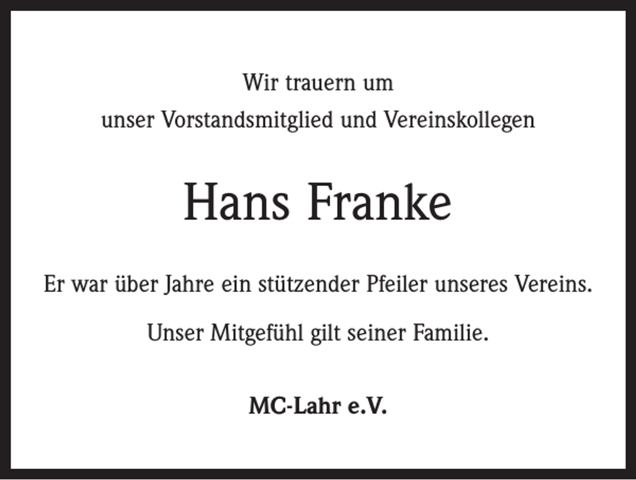 <p>Wir trauern um<br />unser Vorstandsmitglied und Vereinskollegen</p><p>Hans Franke<br />Er war über Jahre ein stützender Pfeiler unseres Vereins.<br />Unser Mitgefühl gilt seiner Familie.<br />MC-Lahr e.V.</p>