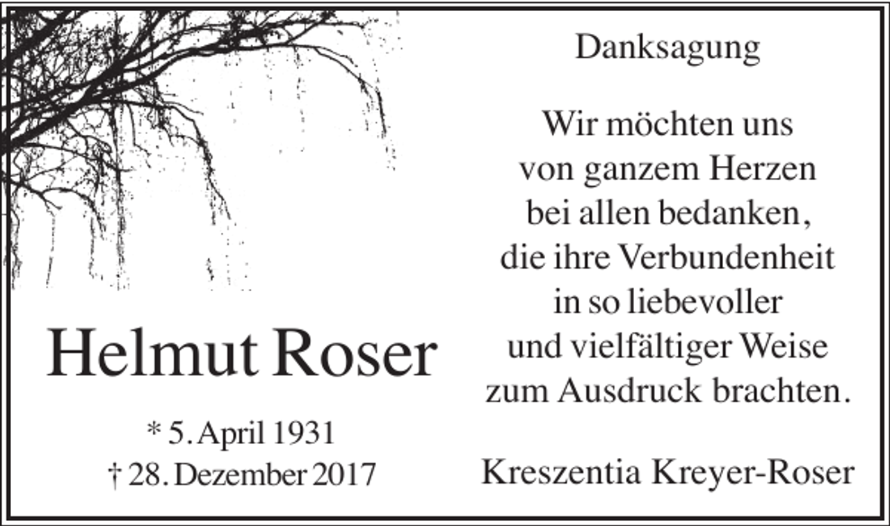 <p>Danksagung</p><p>Helmut Roser<br />* 5. April 1931<br />† 28. Dezember 2017</p><p>Wir möchten uns<br />von ganzem Herzen<br />bei allen bedanken,<br />die ihre Verbundenheit<br />in so liebevoller<br />und vielfältiger Weise<br />zum Ausdruck brachten.<br />Kreszentia Kreyer-Roser</p>