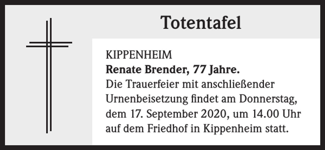 <p>Totentafel<br />KIPPENHEIM<br />Renate Brender, 77 Jahre.<br />Die Trauerfeier mit anschließender<br />Urnenbeisetzung findet am Donnerstag,<br />dem 17. September 2020, um 14.00 Uhr<br />auf dem Friedhof in Kippenheim statt.</p>