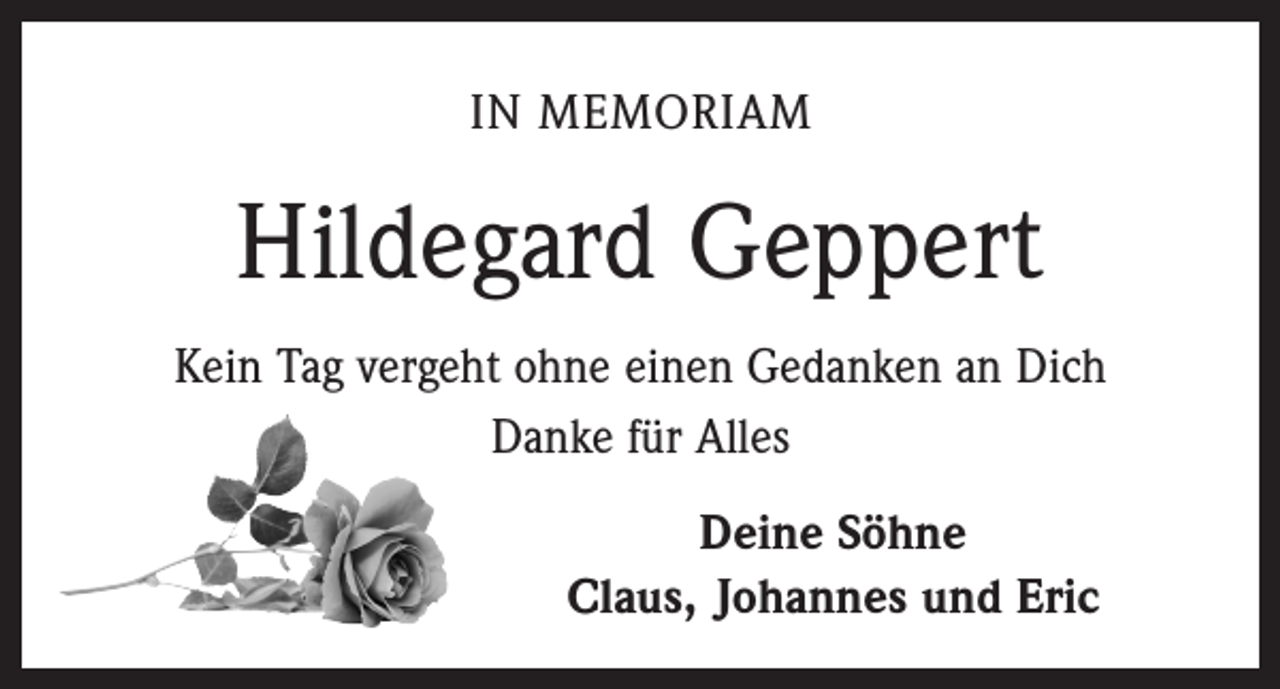 <p>IN MEMORIAM</p><p>Hildegard Geppert<br />Kein Tag vergeht ohne einen Gedanken an Dich<br />Danke für Alles<br />Deine Söhne<br />Claus, Johannes und Eric</p>