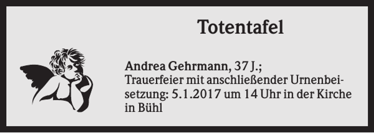 <p>Totentafel<br />Andrea Gehrmann, 37 J.;<br />Trauerfeier mit anschließender Urnenbeisetzung: 5.1.2017 um 14 Uhr in der Kirche<br />in Bühl</p>