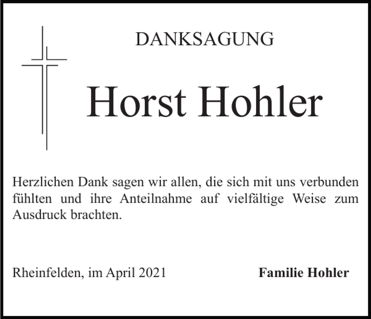 <p>DANKSAGUNG</p><p>Horst Hohler<br />Herzlichen Dank sagen wir allen, die sich mit uns verbunden<br />fühlten und ihre Anteilnahme auf vielfältige Weise zum<br />Ausdruck brachten.</p><p>Rheinfelden, im April 2021</p><p>Familie Hohler</p>