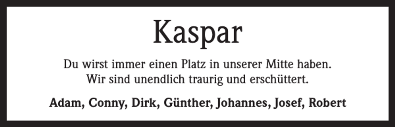 <p>Kaspar<br />Du wirst immer einen Platz in unserer Mitte haben.<br />Wir sind unendlich traurig und erschüttert.<br />Adam, Conny, Dirk, Günther, Johannes, Josef, Robert</p>