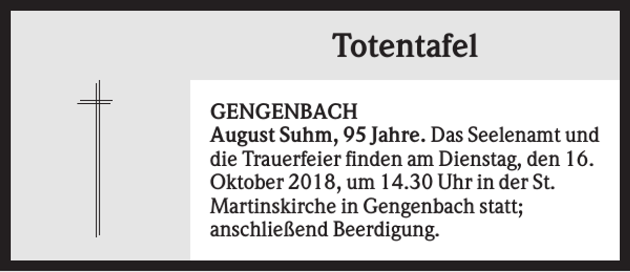 <p>Totentafel<br />GENGENBACH<br />August Suhm, 95 Jahre. Das Seelenamt und<br />die Trauerfeier finden am Dienstag, den 16.<br />Oktober 2018, um 14.30 Uhr in der St.<br />Martinskirche in Gengenbach statt;<br />anschließend Beerdigung.</p>
