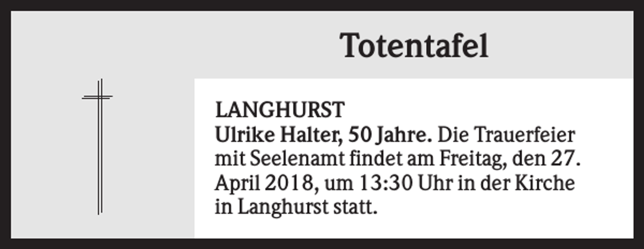 <p>Totentafel<br />LANGHURST<br />Ulrike Halter, 50 Jahre. Die Trauerfeier<br />mit Seelenamt findet am Freitag, den 27.<br />April 2018, um 13:30 Uhr in der Kirche<br />in Langhurst statt.</p>