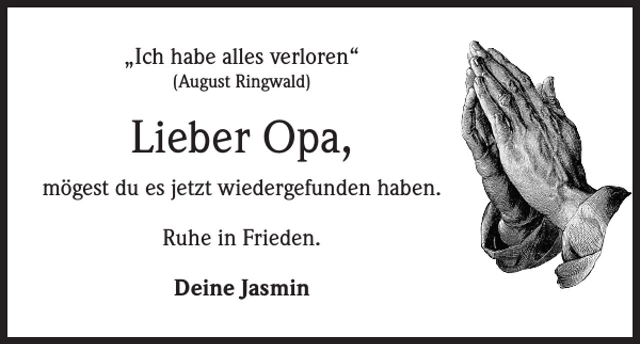 <p>„Ich habe alles verloren“<br />(August Ringwald)</p><p>Lieber Opa,<br />mögest du es jetzt wiedergefunden haben.<br />Ruhe in Frieden.<br />Deine Jasmin</p>