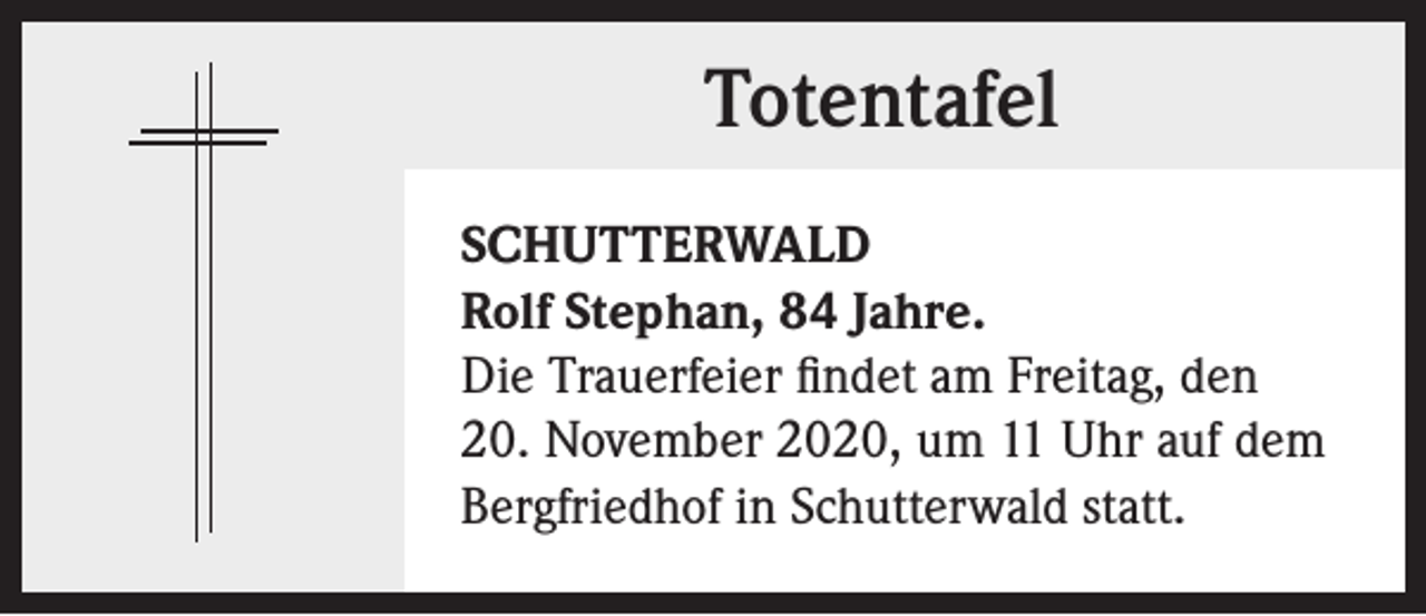 <p>Totentafel<br />SCHUTTERWALD<br />Rolf Stephan, 84 Jahre.<br />Die Trauerfeier findet am Freitag, den<br />20. November 2020, um 11 Uhr auf dem<br />Bergfriedhof in Schutterwald statt.</p>