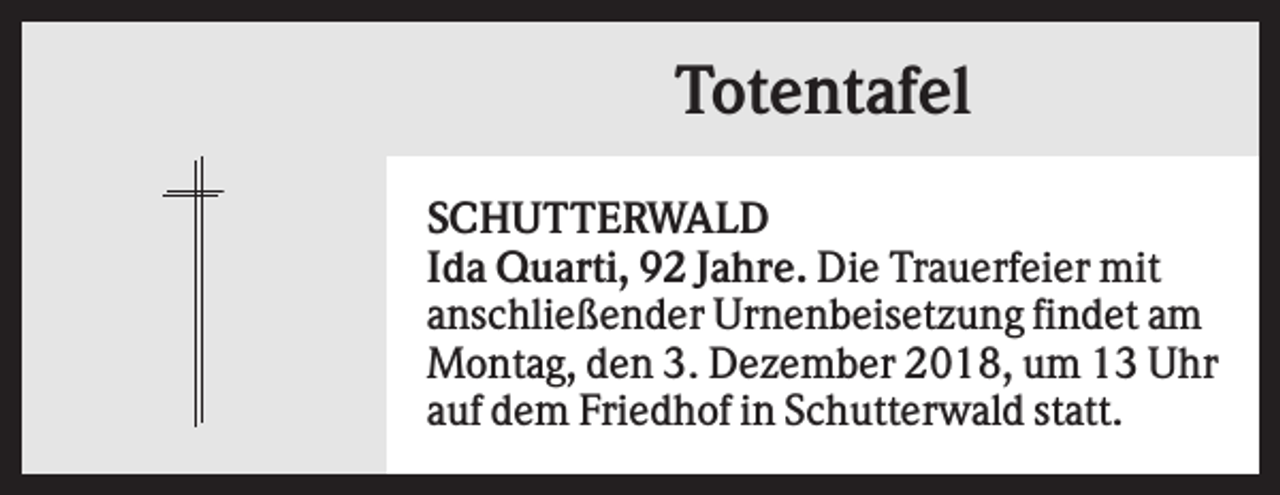 <p>Totentafel<br />SCHUTTERWALD<br />Ida Quarti, 92 Jahre. Die Trauerfeier mit<br />anschließender Urnenbeisetzung findet am<br />Montag, den 3. Dezember 2018, um 13 Uhr<br />auf dem Friedhof in Schutterwald statt.</p>