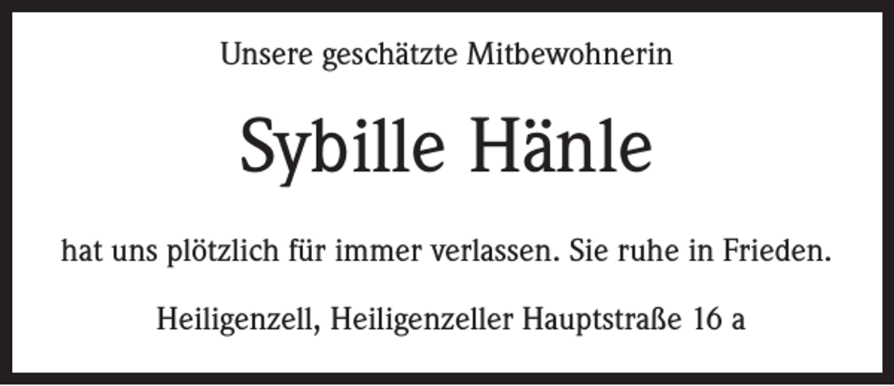 <p>Unsere geschätzte Mitbewohnerin</p><p>Sybille Hänle<br />hat uns plötzlich für immer verlassen. Sie ruhe in Frieden.<br />Heiligenzell, Heiligenzeller Hauptstraße 16 a</p>