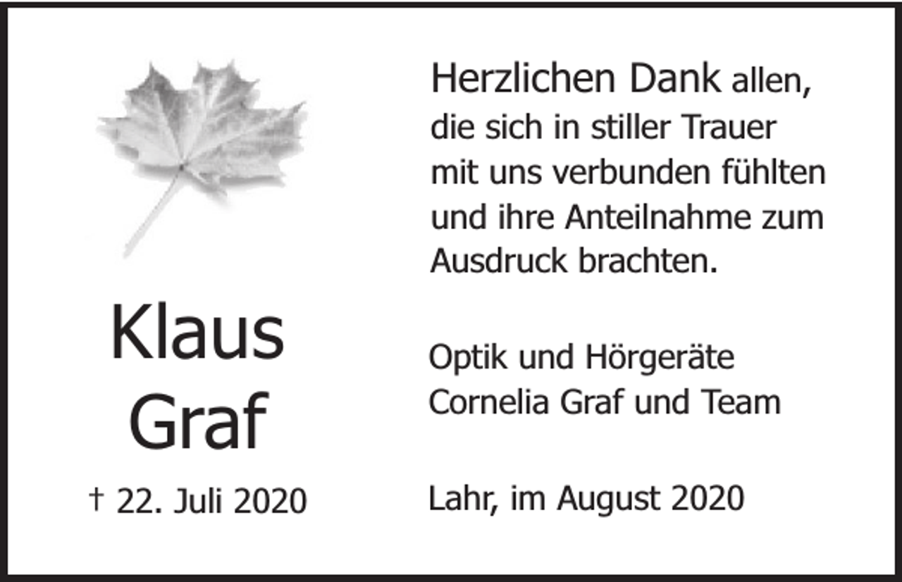 <p>Herzlichen Dank allen,</p><p>Klaus<br />Graf</p><p>† 22. Juli 2020</p><p>die sich in stiller Trauer<br />mit uns verbunden fühlten<br />und ihre Anteilnahme zum<br />Ausdruck brachten.</p><p>Optik und Hörgeräte<br />Cornelia Graf und Team<br />Lahr, im August 2020</p>