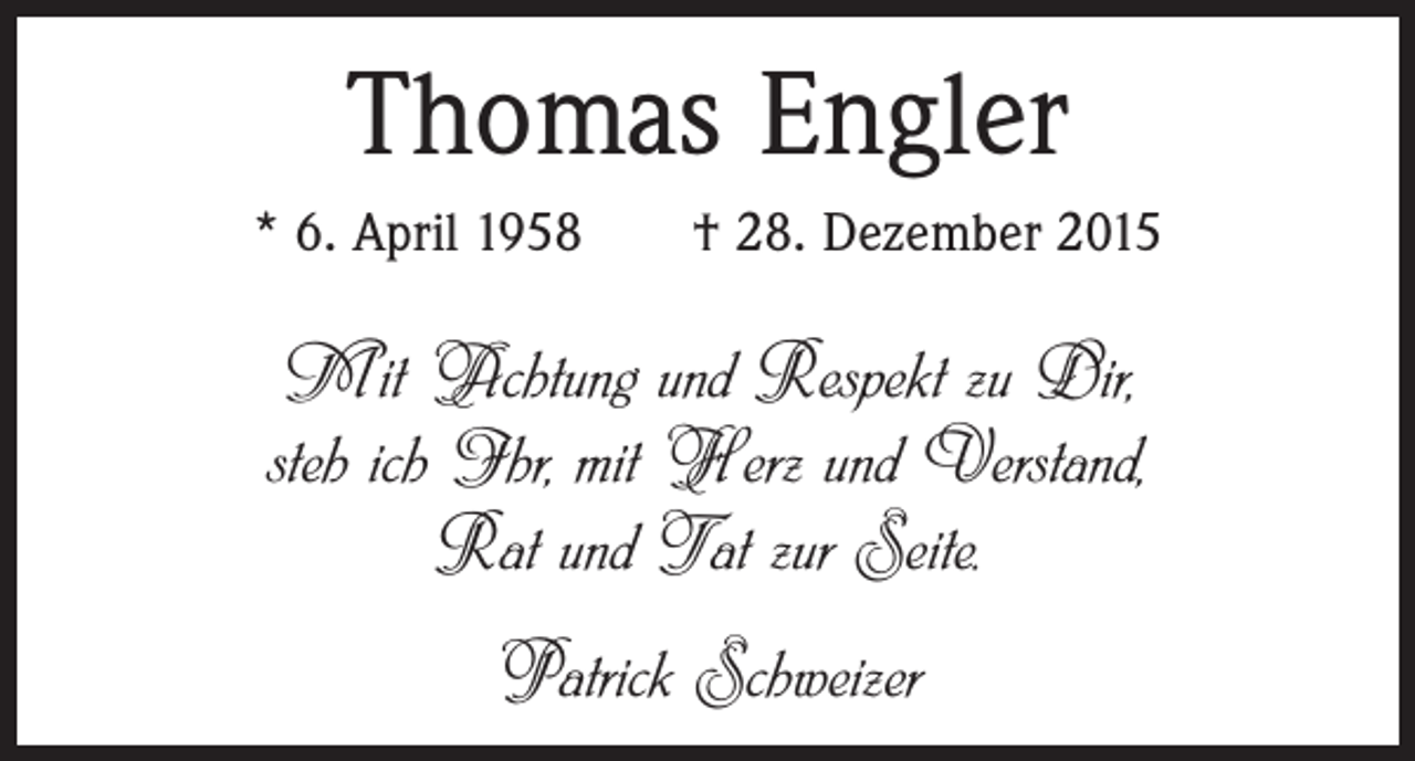<p>Thomas Engler<br />* 6. April 1958 † 28. Dezember 2015</p><p>Mit Achtung und Respekt zu Dir,<br />steh ich Ihr, mit Herz und Verstand,<br />Rat und Tat zur Seite.<br />Patrick Schweizer</p>