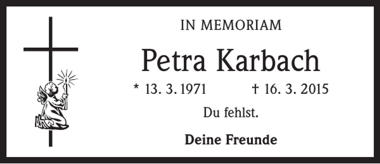 <p>IN MEMORIAM</p><p>Petra Karbach<br />* 13. 3. 1971 † 16. 3. 2015<br />Du fehlst.<br />Deine Freunde</p>