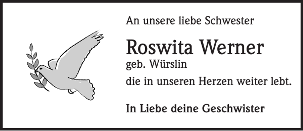 <p>An unsere liebe Schwester</p><p>Roswita Werner</p><p>geb. Würslin<br />die in unseren Herzen weiter lebt.<br />In Liebe deine Geschwister</p>
