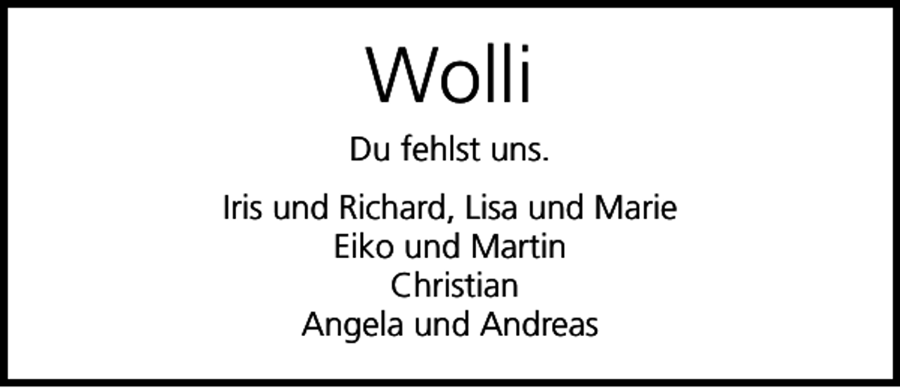 <p>Wolli<br />Du fehlst uns.<br />Iris und Richard, Lisa und Marie<br />Eiko und Martin<br />Christian<br />Angela und Andreas</p>