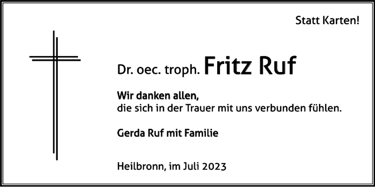 <p>Statt Karten!</p><p>Dr. oec. troph.</p><p>Fritz Ruf</p><p>Wir danken allen,<br />die sich in der Trauer mit uns verbunden fühlen.<br />Gerda Ruf mit Familie<br />Heilbronn, im Juli 2023</p>