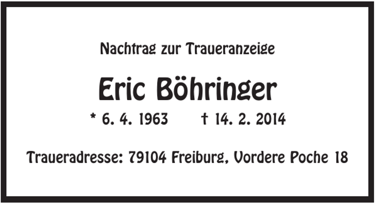 <p>Nachtrag zur Traueranzeige</p><p>Eric Böhringer<br />* 6. 4. 1963</p><p>† 14. 2. 2014</p><p>Traueradresse: 79104 Freiburg, Vordere Poche 18</p>