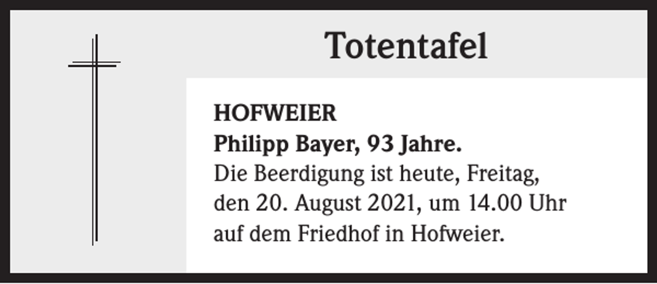 <p>Totentafel<br />HOFWEIER<br />Philipp Bayer, 93 Jahre.<br />Die Beerdigung ist heute, Freitag,<br />den 20. August 2021, um 14.00 Uhr<br />auf dem Friedhof in Hofweier.</p>