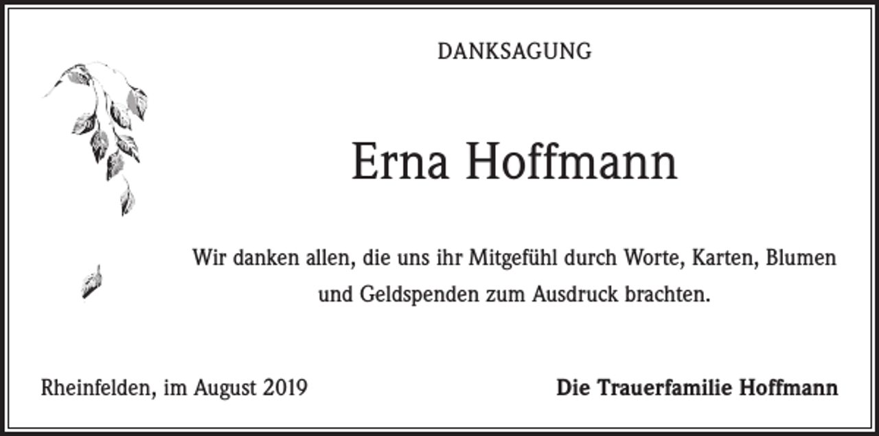 <p>DANKSAGUNG</p><p>Erna Hoffmann<br />Wir danken allen, die uns ihr Mitgefühl durch Worte, Karten, Blumen<br />und Geldspenden zum Ausdruck brachten.</p><p>Rheinfelden, im August 2019</p><p>Die Trauerfamilie Hoffmann</p>