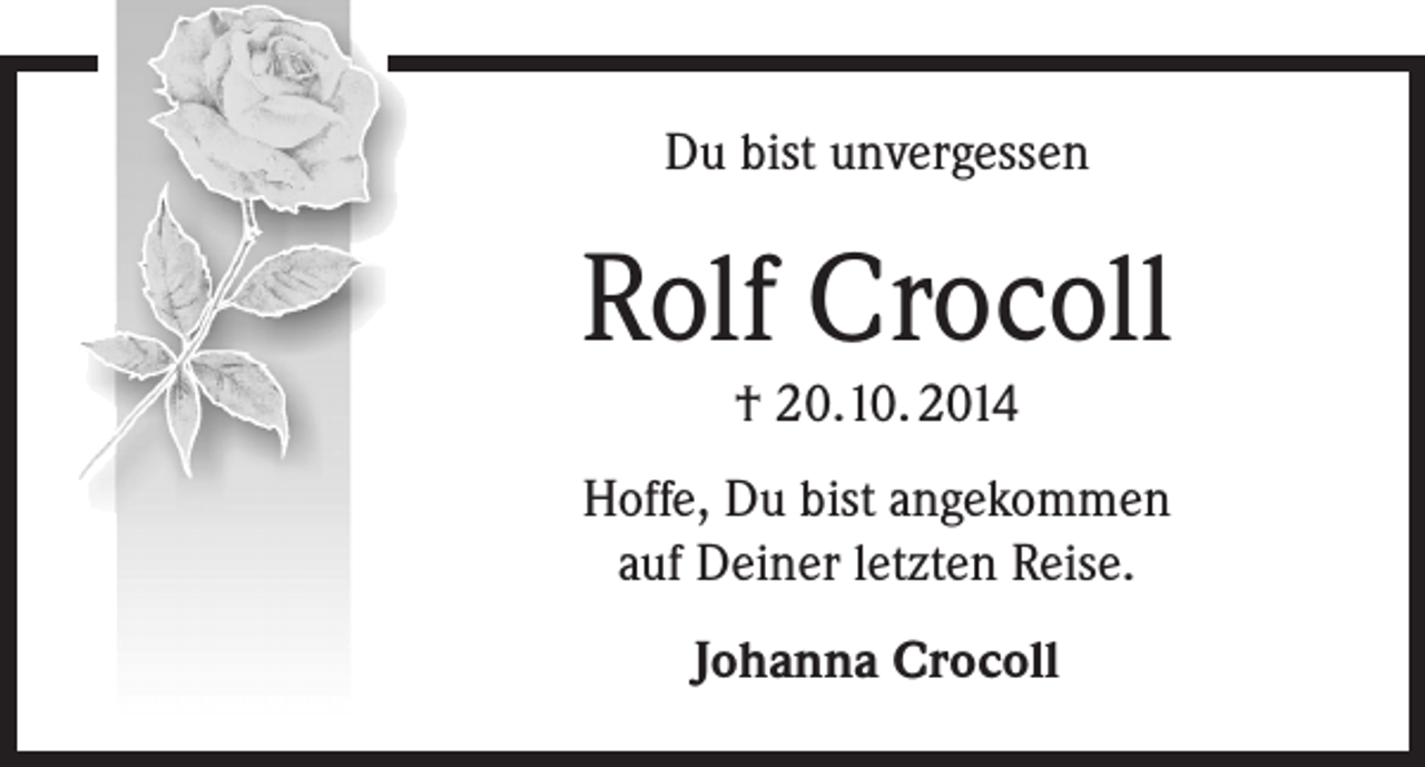 <p>Du bist unvergessen</p><p>Rolf Crocoll<br />† 20.10. 2014</p><p>Hoffe, Du bist angekommen<br />auf Deiner letzten Reise.<br />Johanna Crocoll</p>