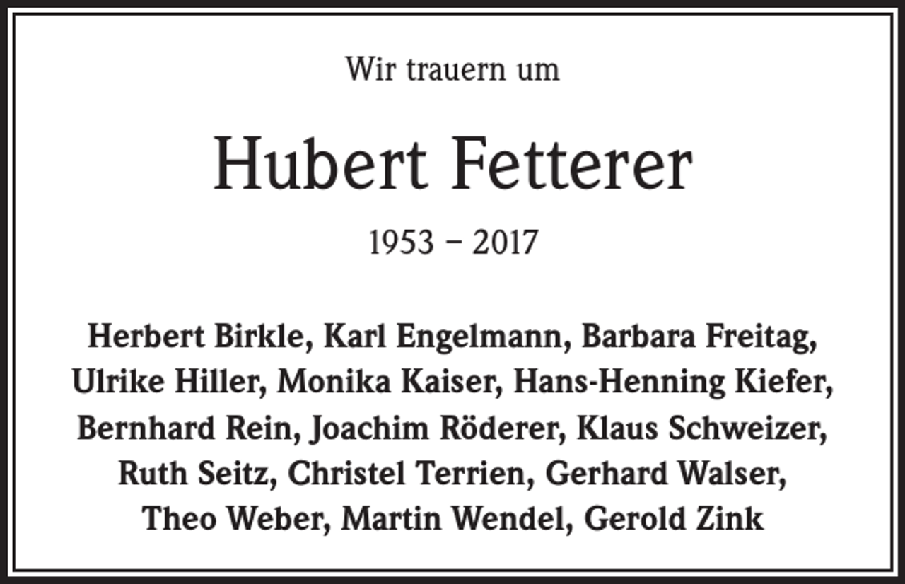 <p>Wir trauern um</p><p>Hubert Fetterer<br />1953 – 2017<br />Herbert Birkle, Karl Engelmann, Barbara Freitag,<br />Ulrike Hiller, Monika Kaiser, Hans-Henning Kiefer,<br />Bernhard Rein, Joachim Röderer, Klaus Schweizer,<br />Ruth Seitz, Christel Terrien, Gerhard Walser,<br />Theo Weber, Martin Wendel, Gerold Zink</p>