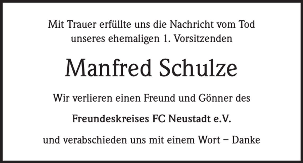 <p>Mit Trauer erfüllte uns die Nachricht vom Tod<br />unseres ehemaligen 1. Vorsitzenden</p><p>Manfred Schulze<br />Wir verlieren einen Freund und Gönner des<br />Freundeskreises FC Neustadt e.V.<br />und verabschieden uns mit einem Wort – Danke</p>