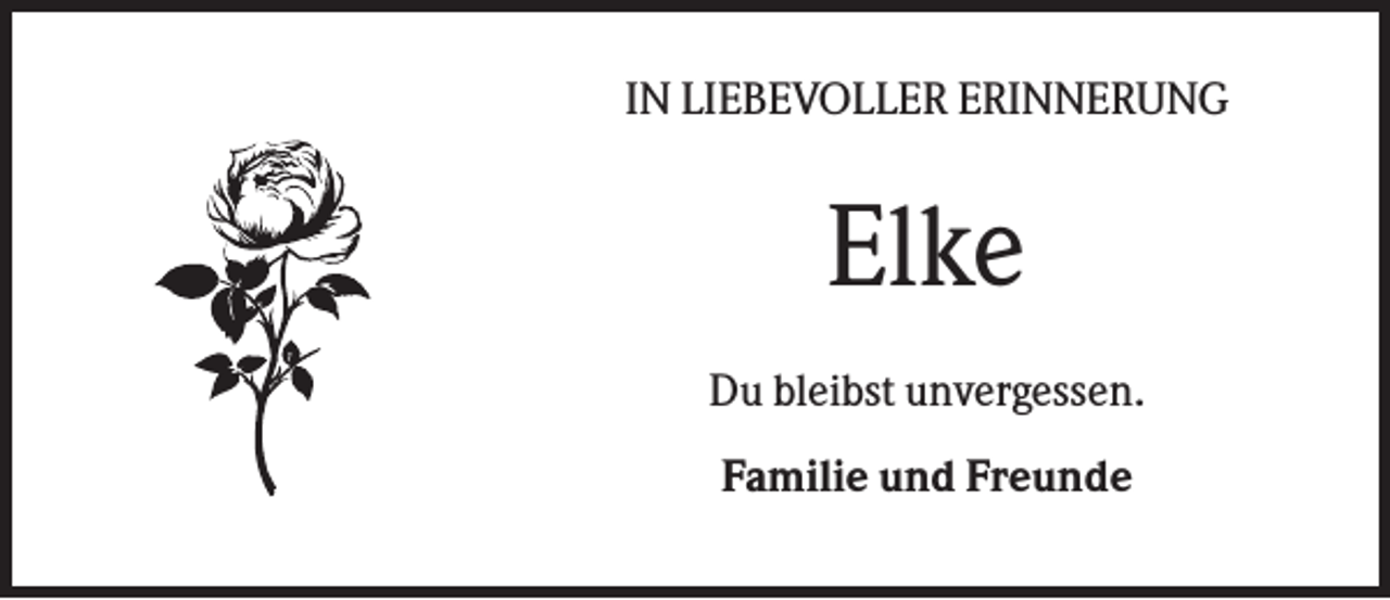 <p>IN LIEBEVOLLER ERINNERUNG</p><p>Elke<br />Du bleibst unvergessen.<br />Familie und Freunde</p>