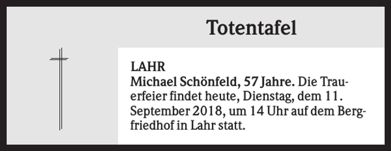 <p>Totentafel<br />LAHR<br />Michael Schönfeld, 57 Jahre. Die Trauerfeier findet heute, Dienstag, dem 11.<br />September 2018, um 14 Uhr auf dem Bergfriedhof in Lahr statt.</p>