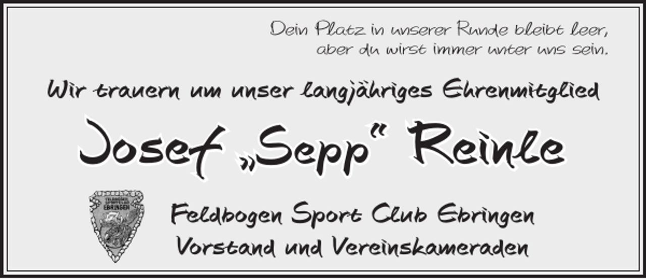 <p>Dein Platz in unserer Runde bleibt leer,<br />aber du wirst immer unter uns sein.</p><p>Wir trauern um unser langjähriges Ehrenmitglied</p><p>Josef „Sepp“ Reinle</p><p>Feldbogen Sport Club Ebringen<br />Vorstand und Vereinskameraden</p>