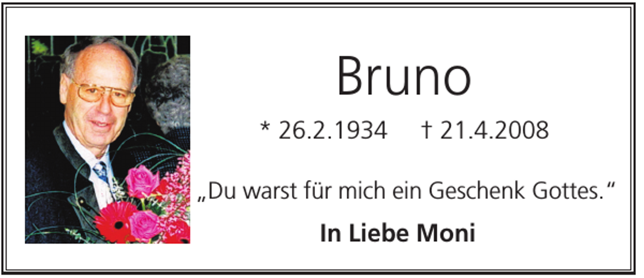 <p>Bruno<br />* 26.2.1934</p><p>† 21.4.2008</p><p>„Du warst für mich ein Geschenk Gottes.“</p><p>In Liebe Moni</p>
