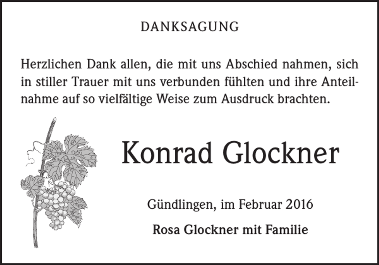 <p>DANKSAGUNG<br />Herzlichen Dank allen, die mit uns Abschied nahmen, sich<br />in stiller Trauer mit uns verbunden fühlten und ihre Anteilnahme auf so vielfältige Weise zum Ausdruck brachten.</p><p>Konrad Glockner<br />Gündlingen, im Februar 2016<br />Rosa Glockner mit Familie</p>