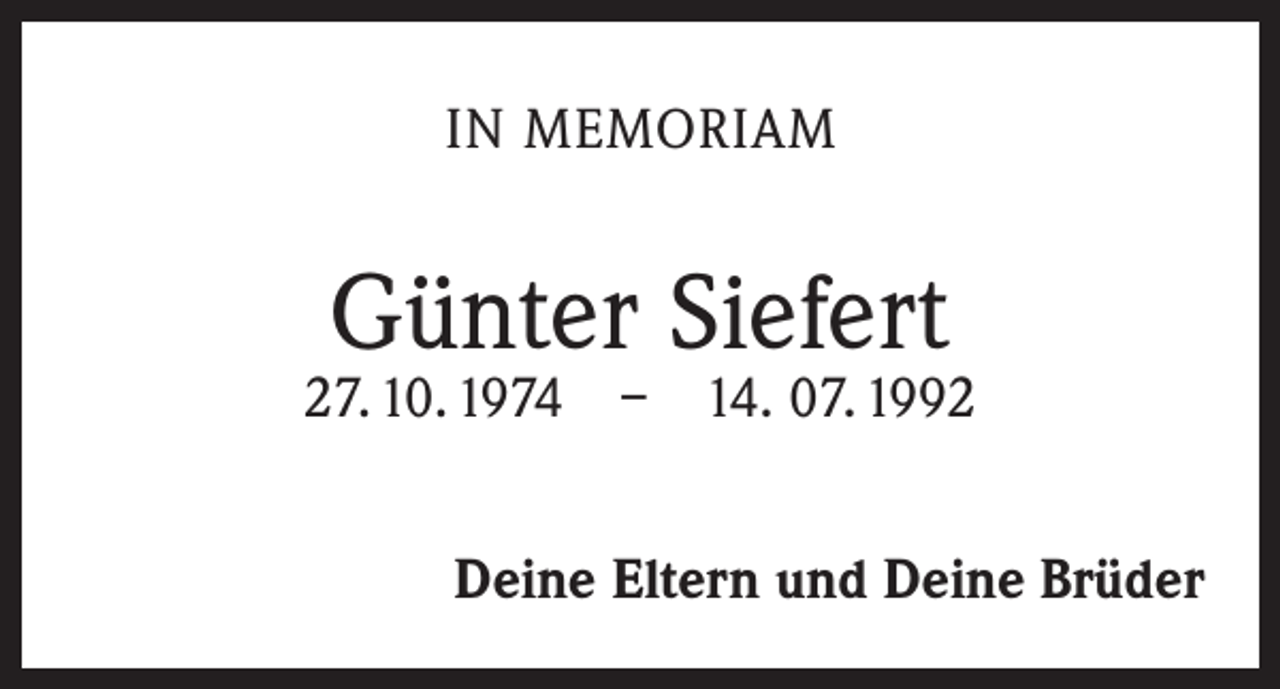<p>IN MEMORIAM</p><p>Günter Siefert</p><p>27. 10. 1974 – 14. 07. 1992<br />Deine Eltern und Deine Brüder</p>