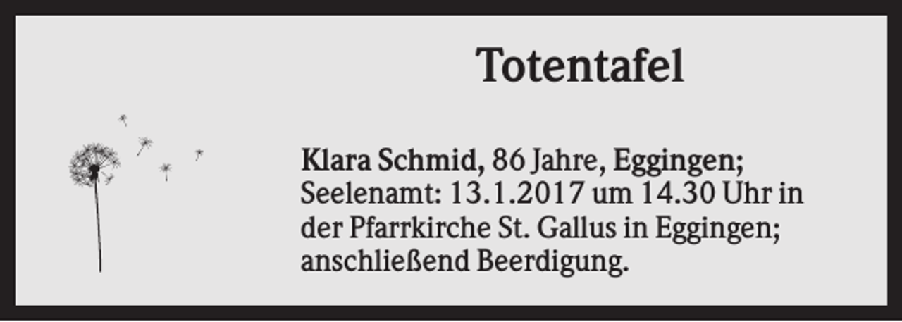 <p>Totentafel<br />Klara Schmid, 86 Jahre, Eggingen;<br />Seelenamt: 13.1.2017 um 14.30 Uhr in<br />der Pfarrkirche St. Gallus in Eggingen;<br />anschließend Beerdigung.</p>