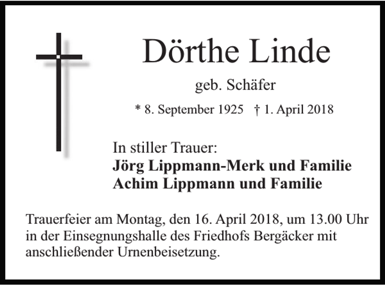 <p>DDörthe<br />ört h e LiLinde<br />n de<br />ggeb.<br />e b. Schäfer<br />S c h äf er</p><p>** 8.<br />8. September<br />S e pt e m b er 11925<br />9 2 5 †† 1.<br />1. April<br />A pril 22</p><p>IInn stiller<br />still er Trauer:<br />T r a u er:<br />Jörg<br />J ö r g Lippmann-Merk<br />Li p p m a n n- M e r k und<br />u n d Familie<br />F a mili e<br />Achim<br />Lippmann<br />A c hi m Li<br />p p m a n n uund<br />n d FFamilie<br />a mili e<br />TTrauerfeier<br />r a u erf ei er am<br />a m Montag,<br />M o nt a g, den<br />d e n 16.<br />1 6. AApril<br />pril 22018,<br />0 1 8, uum<br />m 113.00<br />3. UUhr<br />hr<br />iinn der<br />d er Einsegnungshalle<br />Ei ns e g n u n gs h all e des<br />d es Friedhofs<br />Fri e d h ofs Bergäcker<br />B erg ä c k er mit<br />mit<br />aanschließender<br />ns c hli e ß e n d er Urnenbeisetzung.<br />Ur n e n b eis et z u n g.</p>