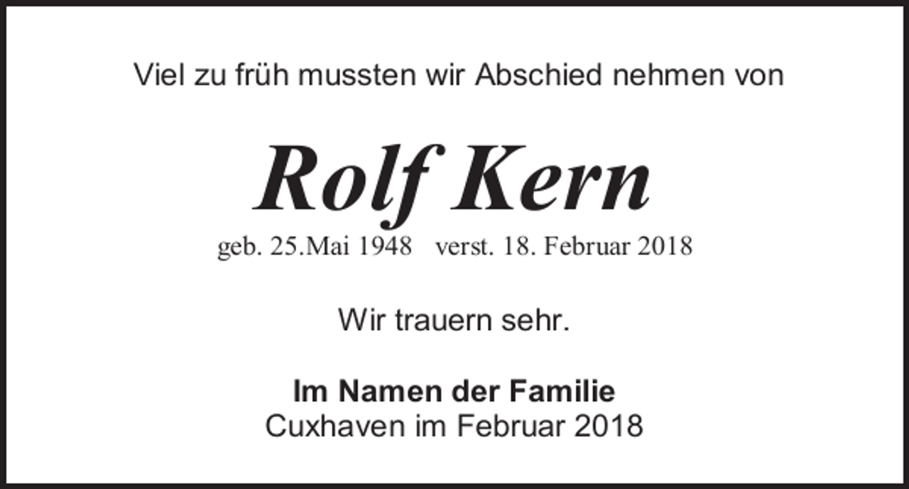 <p>Viel zu früh mussten wir Abschied nehmen von</p><p>Rolf Kern<br />geb. 25.Mai 1948 verst. 18. Februar 2018</p><p>Wir trauern sehr.<br />Im Namen der Familie<br />Cuxhaven im Februar 2018</p>