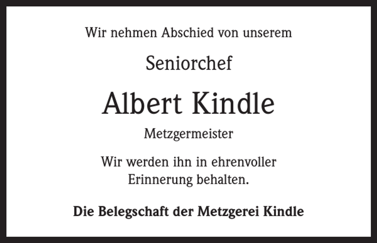 <p>Wir nehmen Abschied von unserem</p><p>Seniorchef</p><p>Albert Kindle<br />Metzgermeister<br />Wir werden ihn in ehrenvoller<br />Erinnerung behalten.<br />Die Belegschaft der Metzgerei Kindle</p>