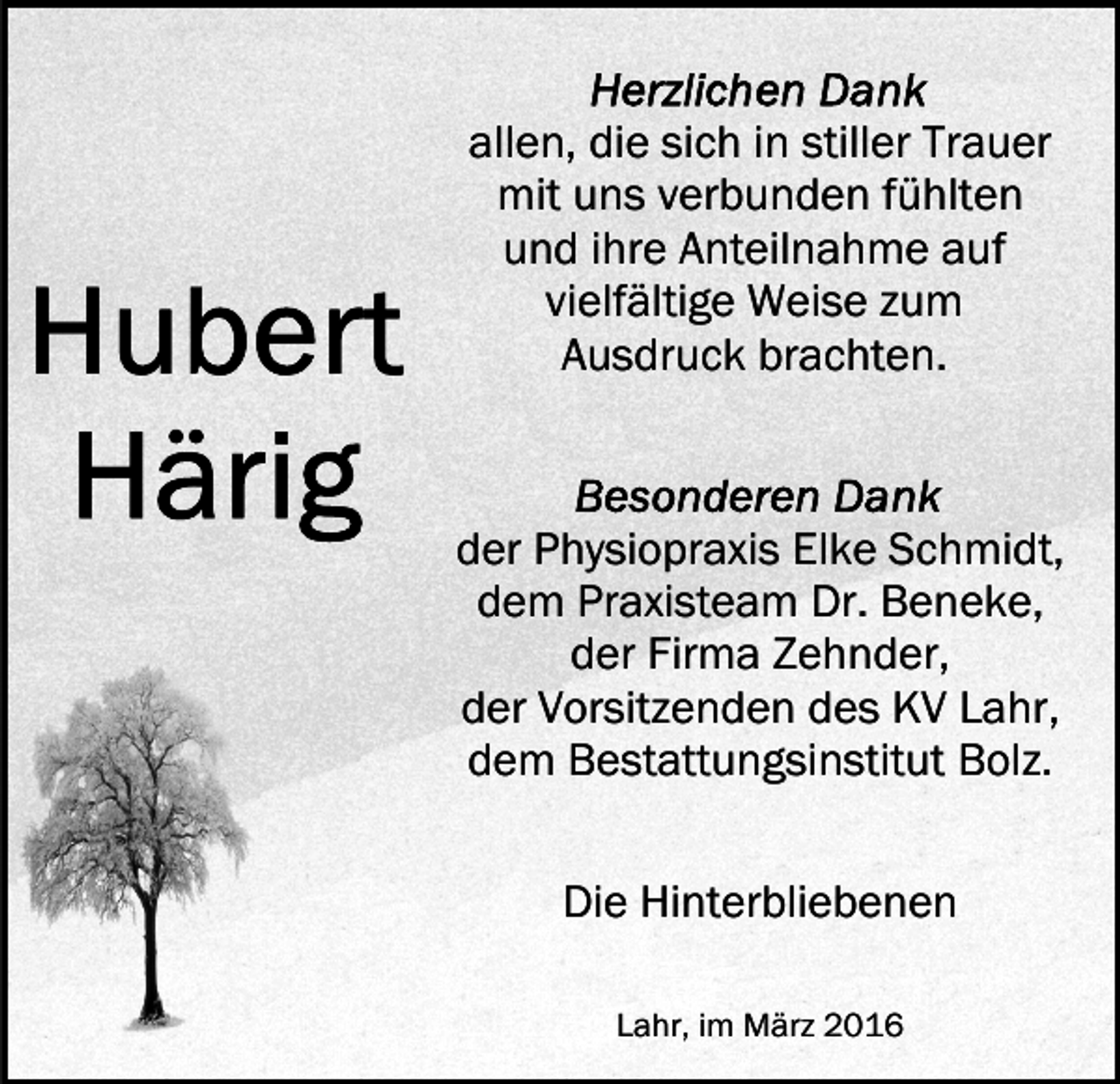 <p>allen, die sich in stiller Trauer<br />mit uns verbunden fühlten<br />und ihre Anteilnahme auf<br />vielfältige Weise zum<br />Ausdruck brachten.</p><p>der Physiopraxis Elke Schmidt,<br />dem Praxisteam Dr. Beneke,<br />der Firma Zehnder,<br />der Vorsitzenden des KV Lahr,<br />dem Bestattungsinstitut Bolz.<br />Die Hinterbliebenen<br />Lahr, im März 2016</p>
