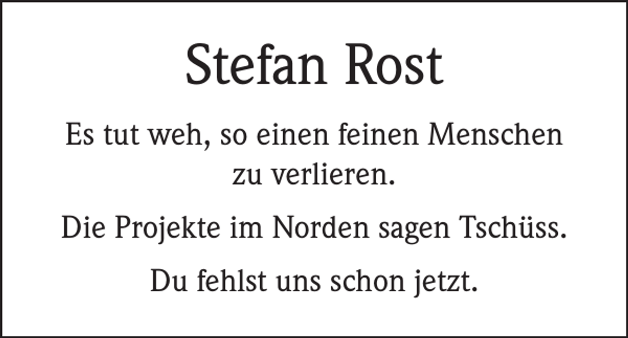 <p>Stefan Rost<br />Es tut weh, so einen feinen Menschen<br />zu verlieren.<br />Die Projekte im Norden sagen Tschüss.<br />Du fehlst uns schon jetzt.</p>