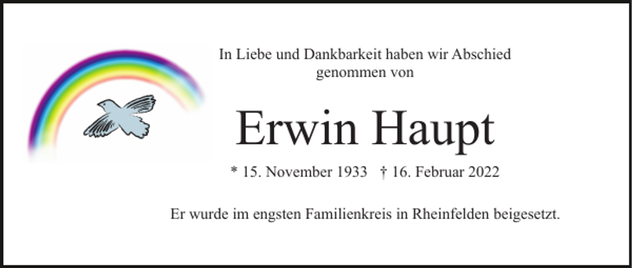 <p>In Liebe und Dankbarkeit haben wir Abschied<br />genommen von</p><p>Erwin Haupt<br />* 15. November 1933 † 16. Februar 2022<br />Er wurde im engsten Familienkreis in Rheinfelden beigesetzt.</p>