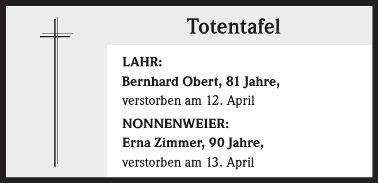 <p>Totentafel<br />LAHR:<br />Bernhard Obert, 81 Jahre,<br />verstorben am 12. April<br />NONNENWEIER:<br />Erna Zimmer, 90 Jahre,<br />verstorben am 13. April</p>