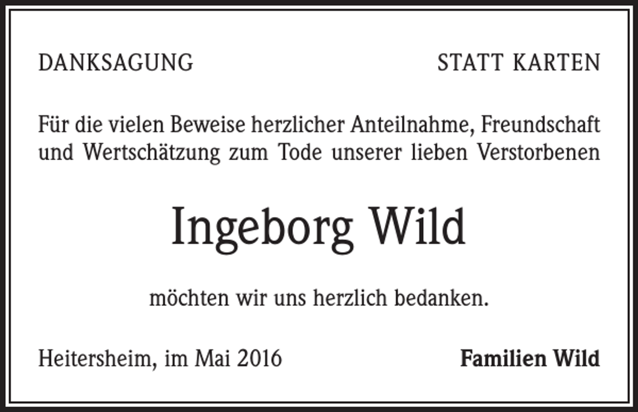 <p>DANKSAGUNG</p><p>STATT KARTEN</p><p>Für die vielen Beweise herzlicher Anteilnahme, Freundschaft<br />und Wertschätzung zum Tode unserer lieben Verstorbenen</p><p>Ingeborg Wild<br />möchten wir uns herzlich bedanken.<br />Heitersheim, im Mai 2016</p><p>Familien Wild</p>