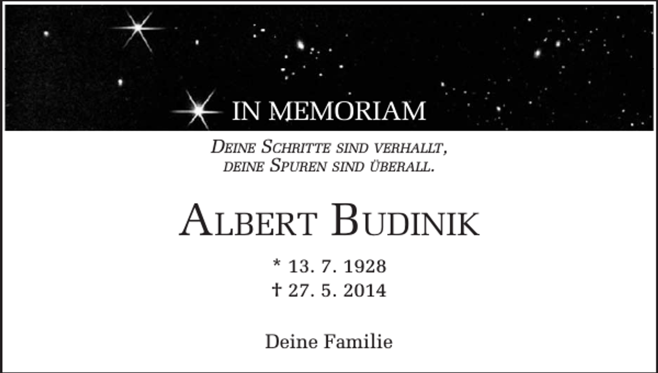 <p>IN MEMORIAM<br />Deine Schritte sind verhallt,<br />deine Spuren sind überall.</p><p>Albert Budinik<br />* 13. 7. 1928<br />† 27. 5. 2014<br />Deine Familie</p>